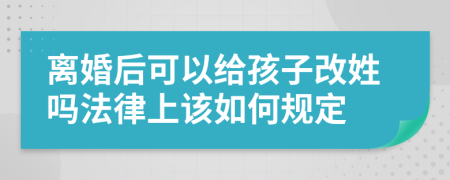 離婚后可以給孩子改姓嗎法律上該如何規(guī)定