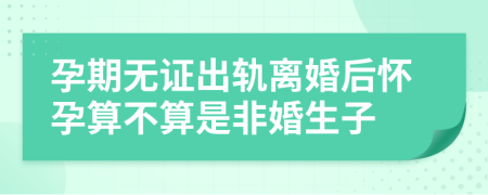 孕期無證出軌離婚后懷孕算不算是非婚生子