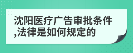 沈陽醫(yī)療廣告審批條件,法律是如何規(guī)定的