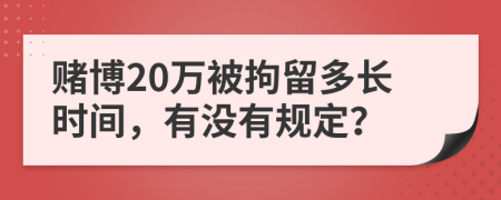 賭博20萬(wàn)被拘留多長(zhǎng)時(shí)間，有沒有規(guī)定？