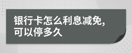 銀行卡怎么利息減免,可以停多久