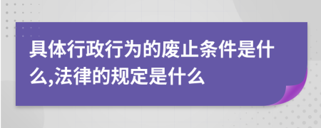 具體行政行為的廢止條件是什么,法律的規(guī)定是什么