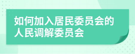 如何加入居民委員會(huì)的人民調(diào)解委員會(huì)
