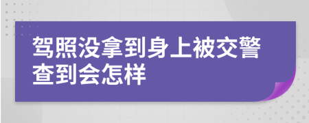 駕照沒拿到身上被交警查到會(huì)怎樣