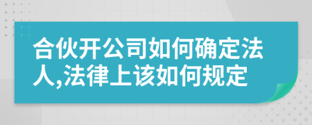 合伙開(kāi)公司如何確定法人,法律上該如何規(guī)定