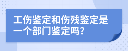 工傷鑒定和傷殘鑒定是一個部門鑒定嗎？