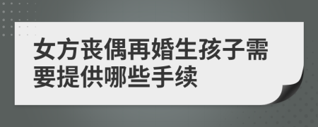 女方喪偶再婚生孩子需要提供哪些手續(xù)