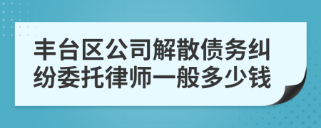 豐臺區(qū)公司解散債務(wù)糾紛委托律師一般多少錢