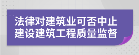 法律對(duì)建筑業(yè)可否中止建設(shè)建筑工程質(zhì)量監(jiān)督