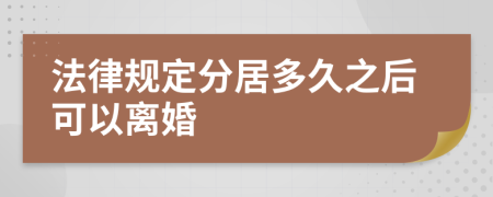 法律規(guī)定分居多久之后可以離婚