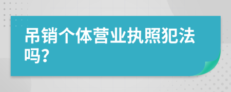 吊銷個(gè)體營(yíng)業(yè)執(zhí)照犯法嗎？