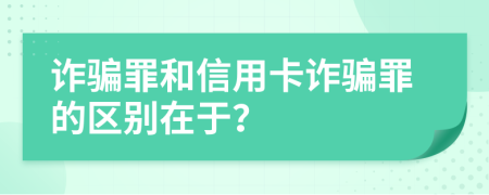 詐騙罪和信用卡詐騙罪的區(qū)別在于？