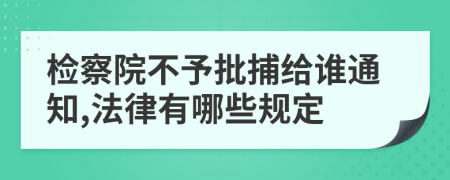 檢察院不予批捕給誰通知,法律有哪些規(guī)定