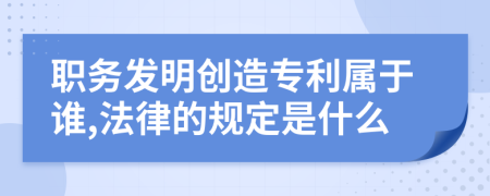 職務(wù)發(fā)明創(chuàng)造專利屬于誰(shuí),法律的規(guī)定是什么