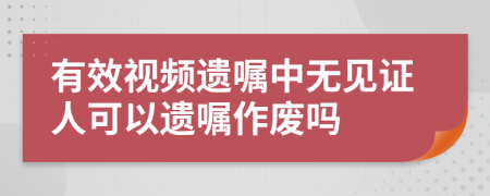 有效視頻遺囑中無(wú)見(jiàn)證人可以遺囑作廢嗎