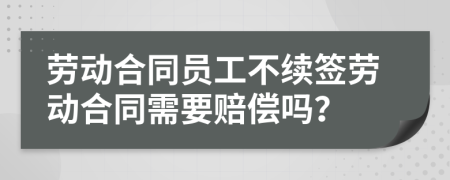 勞動(dòng)合同員工不續(xù)簽勞動(dòng)合同需要賠償嗎？