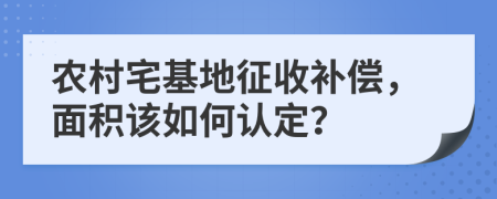農(nóng)村宅基地征收補(bǔ)償，面積該如何認(rèn)定？