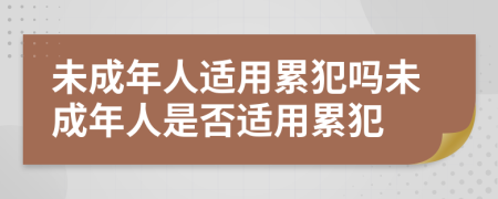 未成年人適用累犯嗎未成年人是否適用累犯