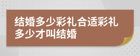 結(jié)婚多少彩禮合適彩禮多少才叫結(jié)婚