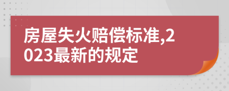房屋失火賠償標(biāo)準(zhǔn),2023最新的規(guī)定