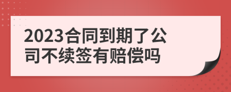 2023合同到期了公司不續(xù)簽有賠償嗎
