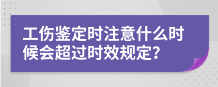 工傷鑒定時注意什么時候會超過時效規(guī)定？