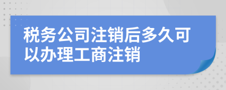 稅務(wù)公司注銷(xiāo)后多久可以辦理工商注銷(xiāo)