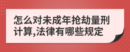 怎么對(duì)未成年搶劫量刑計(jì)算,法律有哪些規(guī)定