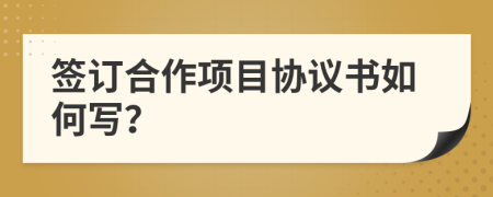 簽訂合作項(xiàng)目協(xié)議書如何寫？