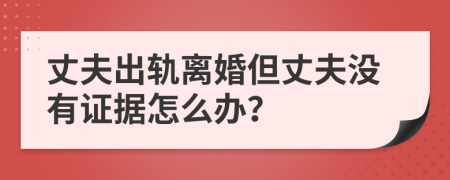 丈夫出軌離婚但丈夫沒有證據(jù)怎么辦？