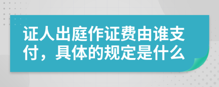 證人出庭作證費由誰支付，具體的規(guī)定是什么