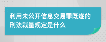利用未公開信息交易罪既遂的刑法裁量規(guī)定是什么
