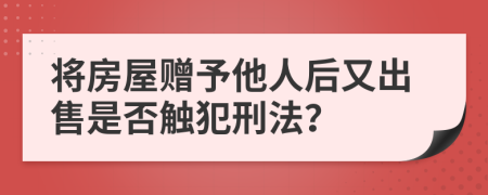 將房屋贈予他人后又出售是否觸犯刑法？