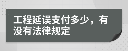 工程延誤支付多少，有沒有法律規(guī)定