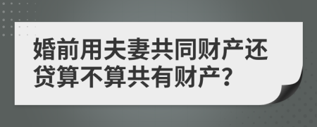 婚前用夫妻共同財(cái)產(chǎn)還貸算不算共有財(cái)產(chǎn)？