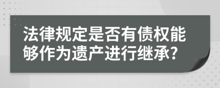 法律規(guī)定是否有債權(quán)能夠作為遺產(chǎn)進(jìn)行繼承?