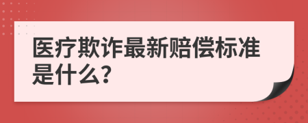 醫(yī)療欺詐最新賠償標(biāo)準(zhǔn)是什么？