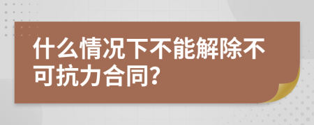 什么情況下不能解除不可抗力合同？