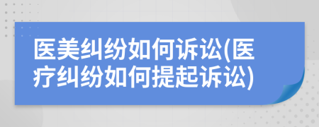 醫(yī)美糾紛如何訴訟(醫(yī)療糾紛如何提起訴訟)