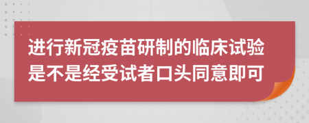 進(jìn)行新冠疫苗研制的臨床試驗(yàn)是不是經(jīng)受試者口頭同意即可