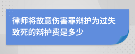 律師將故意傷害罪辯護為過失致死的辯護費是多少