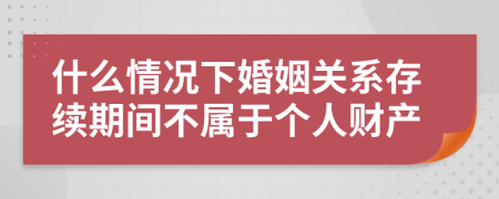 什么情況下婚姻關(guān)系存續(xù)期間不屬于個(gè)人財(cái)產(chǎn)