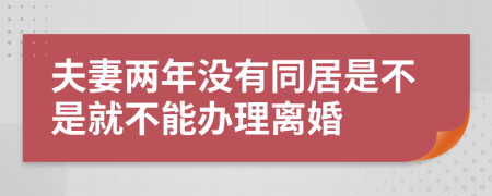 夫妻兩年沒(méi)有同居是不是就不能辦理離婚