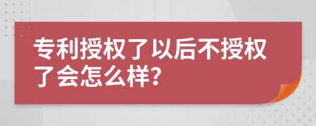 專利授權(quán)了以后不授權(quán)了會怎么樣？