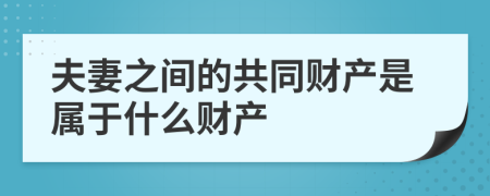 夫妻之間的共同財產(chǎn)是屬于什么財產(chǎn)