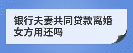 銀行夫妻共同貸款離婚女方用還嗎