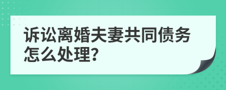訴訟離婚夫妻共同債務怎么處理？