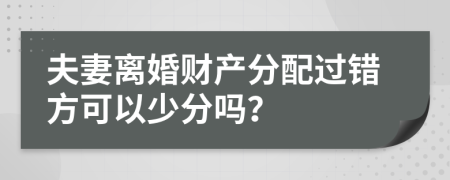 夫妻離婚財(cái)產(chǎn)分配過(guò)錯(cuò)方可以少分嗎？
