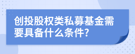 創(chuàng)投股權(quán)類私募基金需要具備什么條件?