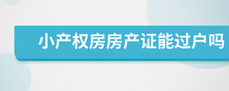 小產(chǎn)權(quán)房房產(chǎn)證能過戶嗎